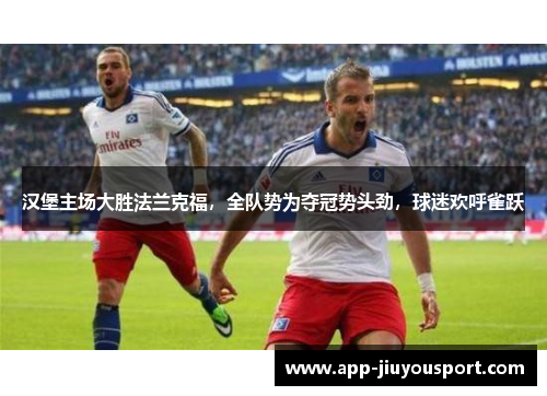 汉堡主场大胜法兰克福，全队势为夺冠势头劲，球迷欢呼雀跃