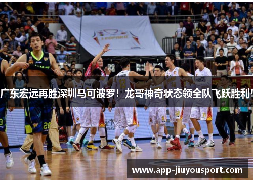 广东宏远再胜深圳马可波罗！龙哥神奇状态领全队飞跃胜利！