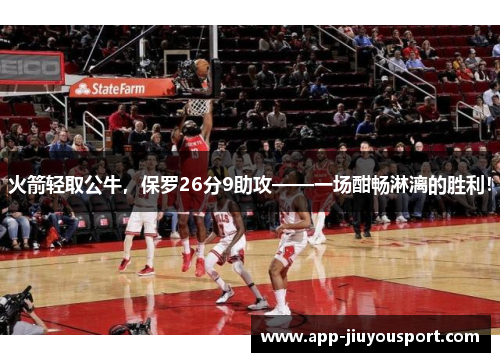 火箭轻取公牛，保罗26分9助攻——一场酣畅淋漓的胜利！