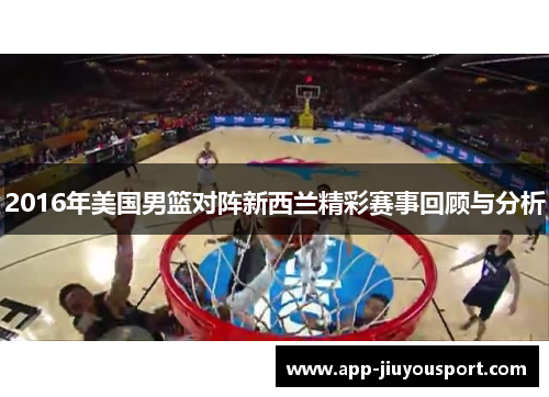 2016年美国男篮对阵新西兰精彩赛事回顾与分析