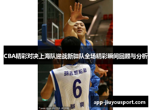 CBA精彩对决上海队迎战新疆队全场精彩瞬间回顾与分析