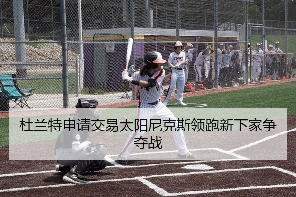 杜兰特申请交易太阳尼克斯领跑新下家争夺战